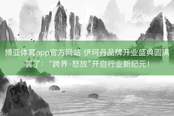 博亚体育app官方网站 伊珂丹品牌开业盛典圆满罢了：“跨界·怒放”开启行业新纪元！