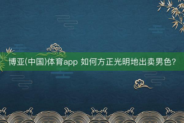 博亚(中国)体育app 如何方正光明地出卖男色?