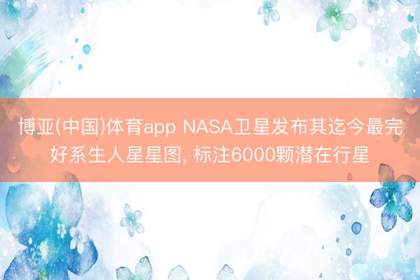 博亚(中国)体育app NASA卫星发布其迄今最完好系生人星星图， 标注6000颗潜在行星
