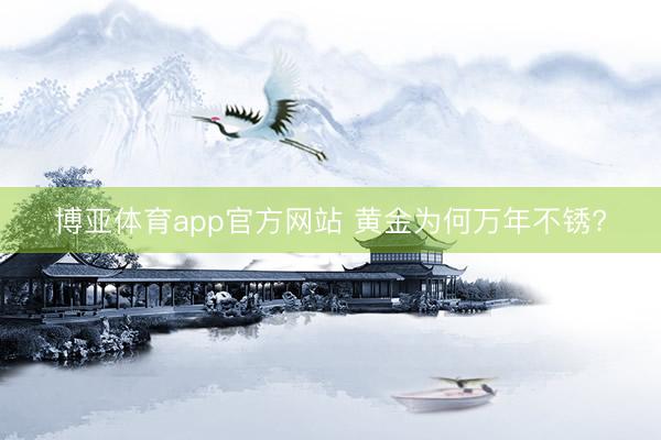 博亚体育app官方网站 黄金为何万年不锈?