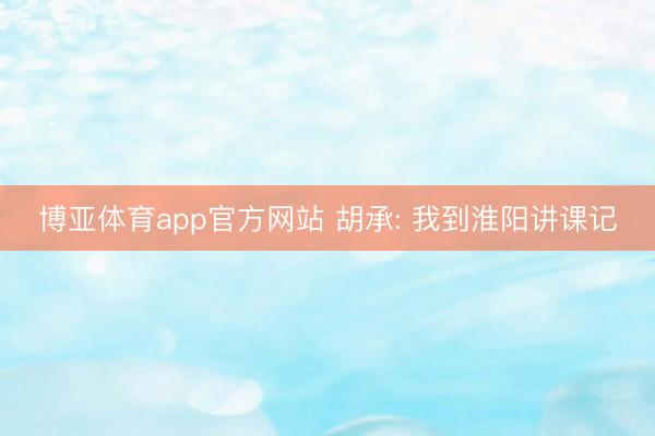 博亚体育app官方网站 胡承: 我到淮阳讲课记