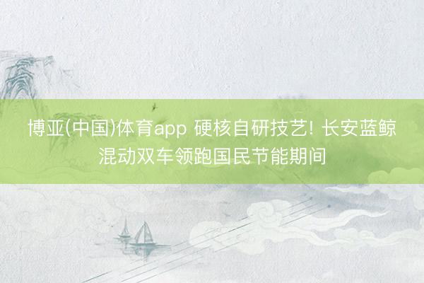 博亚(中国)体育app 硬核自研技艺! 长安蓝鲸混动双车领跑国民节能期间