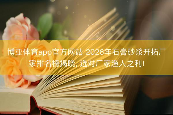 博亚体育app官方网站 2026年石膏砂浆开拓厂家排名榜揭晓， 选对厂家渔人之利!