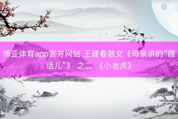 博亚体育app官方网站 王建春散文《母亲讲的“瞎话儿”》 之二 《小老虎》