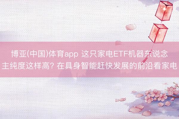 博亚(中国)体育app 这只家电ETF机器东说念主纯度这样高? 在具身智能赶快发展的前沿看家电