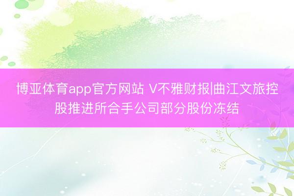 博亚体育app官方网站 V不雅财报|曲江文旅控股推进所合手公司部分股份冻结