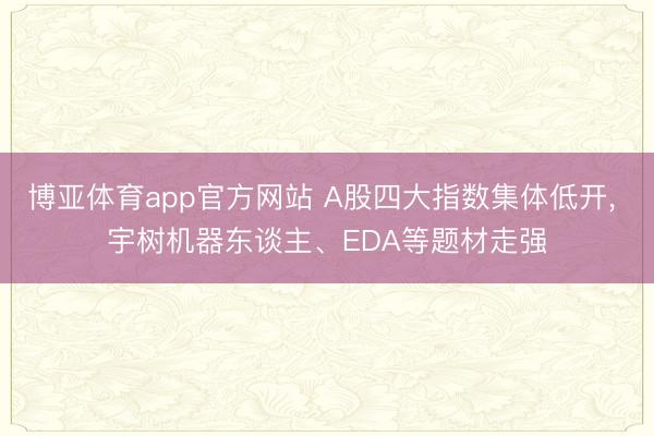 博亚体育app官方网站 A股四大指数集体低开， 宇树机器东谈主、EDA等题材走强