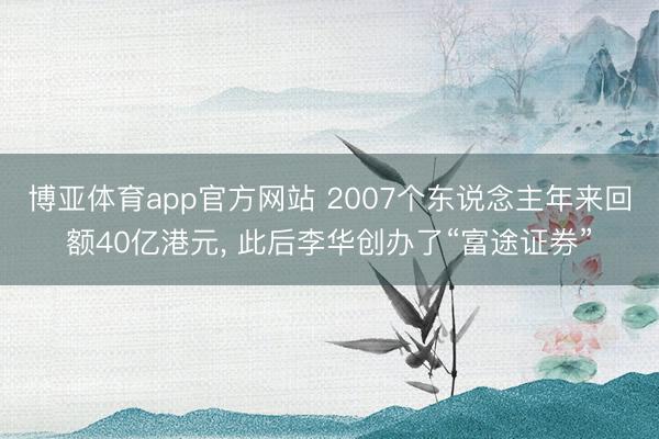 博亚体育app官方网站 2007个东说念主年来回额40亿港元， 此后李华创办了“富途证券”