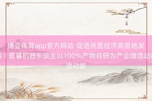 博亚体育app官方网站 促进民营经济高质地发展丨普睿机器东谈主以100%产物自研为产业增添动能