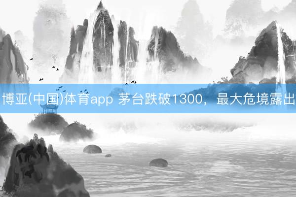 博亚(中国)体育app 茅台跌破1300，最大危境露出