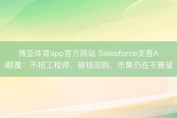 博亚体育app官方网站 Salesforce支吾AI颠覆：不招工程师、砸钱回购，市集仍在不雅望