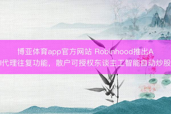 博亚体育app官方网站 Robinhood推出AI代理往复功能，散户可授权东谈主工智能自动炒股
