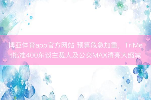 博亚体育app官方网站 预算危急加重，TriMet批准400东谈主裁人及公交MAX清亮大缩减