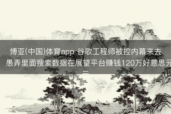 博亚(中国)体育app 谷歌工程师被控内幕来去，愚弄里面搜索数据在展望平台赚钱120万好意思元