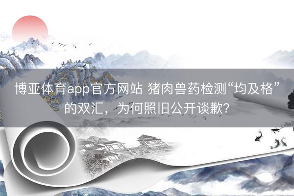 博亚体育app官方网站 猪肉兽药检测“均及格”的双汇，为何照旧公开谈歉？