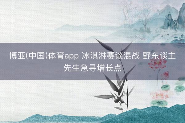 博亚(中国)体育app 冰淇淋赛谈混战 野东谈主先生急寻增长点