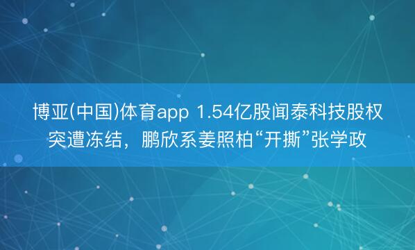 博亚(中国)体育app 1.54亿股闻泰科技股权突遭冻结，鹏欣系姜照柏“开撕”张学政