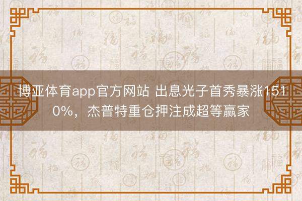 博亚体育app官方网站 出息光子首秀暴涨1510%，杰普特重仓押注成超等赢家