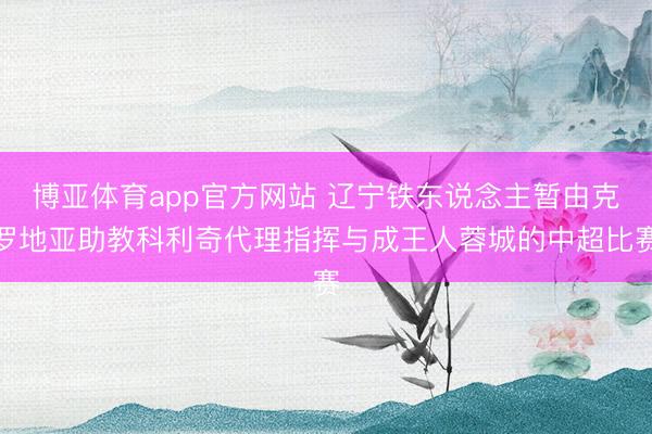 博亚体育app官方网站 辽宁铁东说念主暂由克罗地亚助教科利奇代理指挥与成王人蓉城的中超比赛