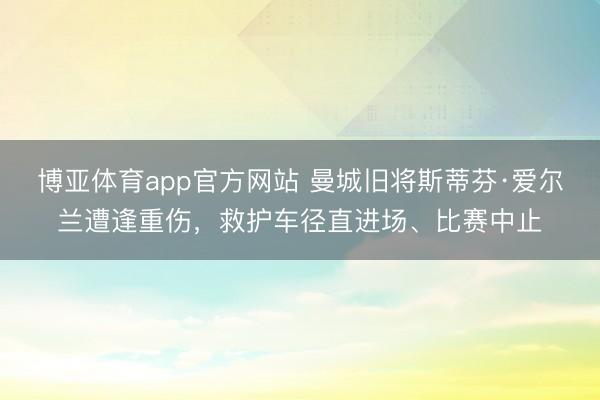 博亚体育app官方网站 曼城旧将斯蒂芬·爱尔兰遭逢重伤,救护车径直进场、比赛中止