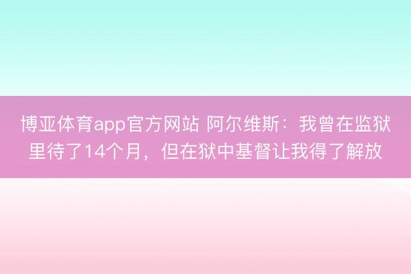 博亚体育app官方网站 阿尔维斯：我曾在监狱里待了14个月，但在狱中基督让我得了解放