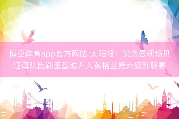 博亚体育app官方网站 太阳报：说念曼现场见证母队比勒里基城升入英格兰第六级别联赛