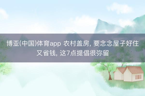 博亚(中国)体育app 农村盖房， 要念念屋子好住又省钱， 这7点提倡很弥留
