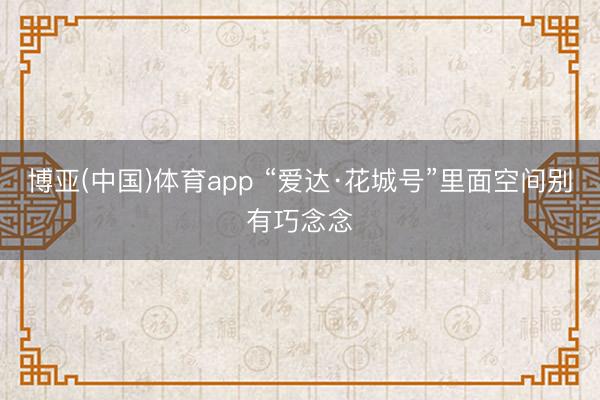 博亚(中国)体育app “爱达·花城号”里面空间别有巧念念