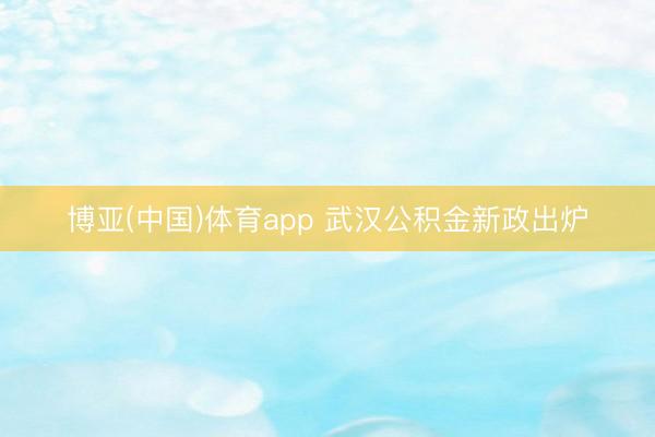 博亚(中国)体育app 武汉公积金新政出炉