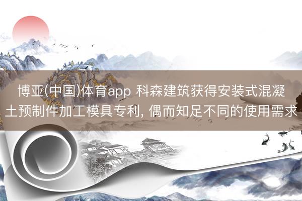 博亚(中国)体育app 科森建筑获得安装式混凝土预制件加工模具专利， 偶而知足不同的使用需求
