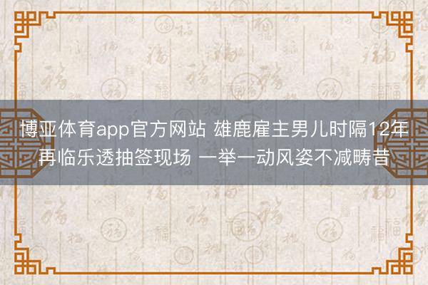 博亚体育app官方网站 雄鹿雇主男儿时隔12年再临乐透抽签现场 一举一动风姿不减畴昔