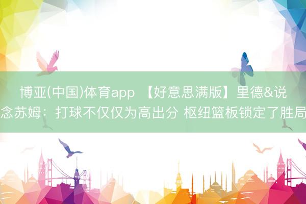 博亚(中国)体育app 【好意思满版】里德&说念苏姆：打球不仅仅为高出分 枢纽篮板锁定了胜局