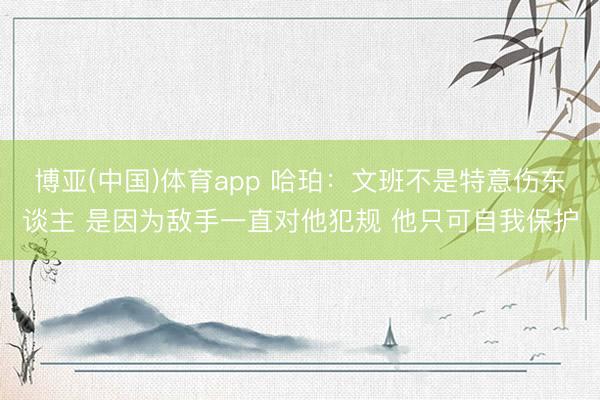 博亚(中国)体育app 哈珀:文班不是特意伤东谈主 是因为敌手一直对他犯规 他只可自我保护