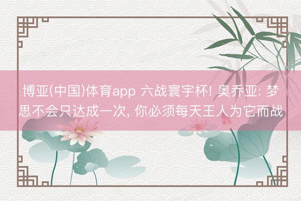 博亚(中国)体育app 六战寰宇杯! 奥乔亚: 梦思不会只达成一次， 你必须每天王人为它而战