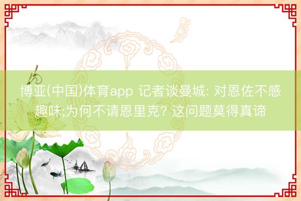 博亚(中国)体育app 记者谈曼城: 对恩佐不感趣味;为何不请恩里克? 这问题莫得真谛