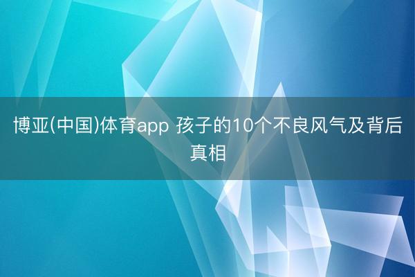 博亚(中国)体育app 孩子的10个不良风气及背后真相