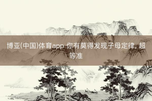 博亚(中国)体育app 你有莫得发现子母定律， 超等准