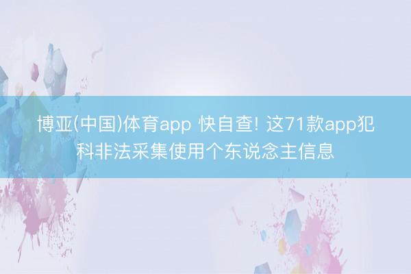博亚(中国)体育app 快自查! 这71款app犯科非法采集使用个东说念主信息