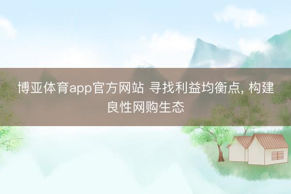 博亚体育app官方网站 寻找利益均衡点， 构建良性网购生态