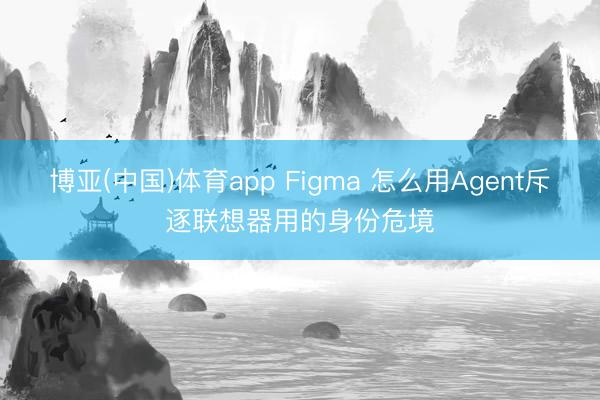 博亚(中国)体育app Figma 怎么用Agent斥逐联想器用的身份危境