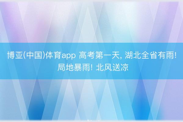 博亚(中国)体育app 高考第一天， 湖北全省有雨! 局地暴雨! 北风送凉