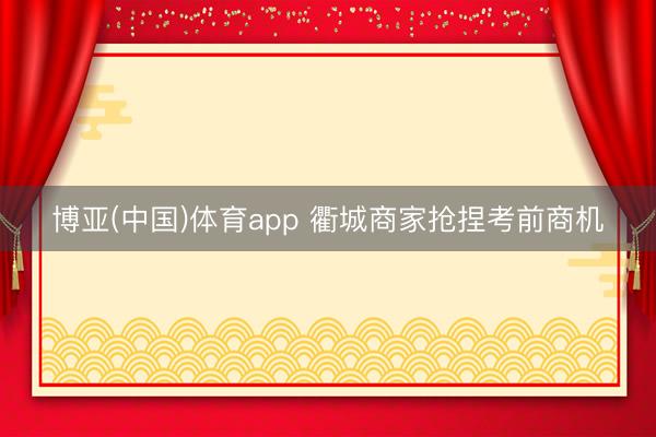 博亚(中国)体育app 衢城商家抢捏考前商机