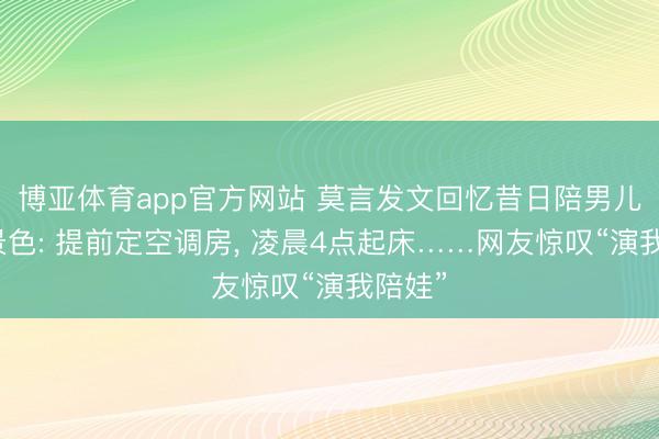 博亚体育app官方网站 莫言发文回忆昔日陪男儿高考景色: 提前定空调房， 凌晨4点起床……网友惊叹“演我陪娃”