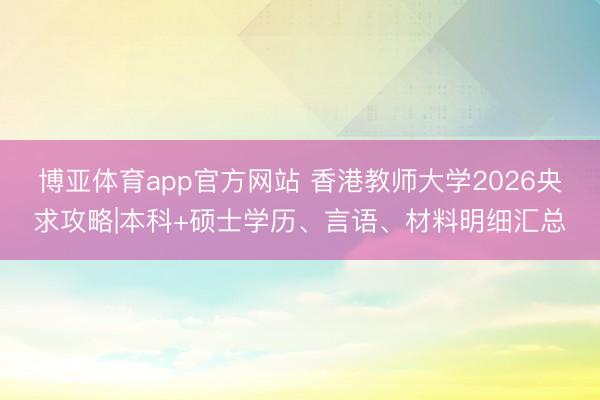博亚体育app官方网站 香港教师大学2026央求攻略|本科+硕士学历、言语、材料明细汇总