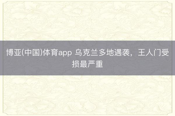 博亚(中国)体育app 乌克兰多地遇袭，王人门受损最严重