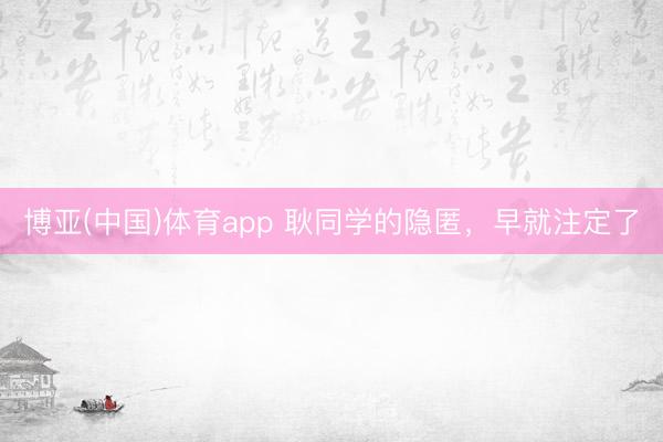 博亚(中国)体育app 耿同学的隐匿，早就注定了