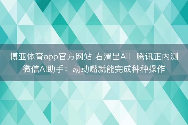 博亚体育app官方网站 右滑出AI！腾讯正内测微信AI助手：