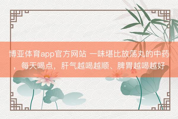 博亚体育app官方网站 一味堪比放荡丸的中药，每天喝点，肝气越喝越顺、脾胃越喝越好