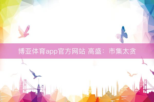 博亚体育app官方网站 高盛：市集太贪