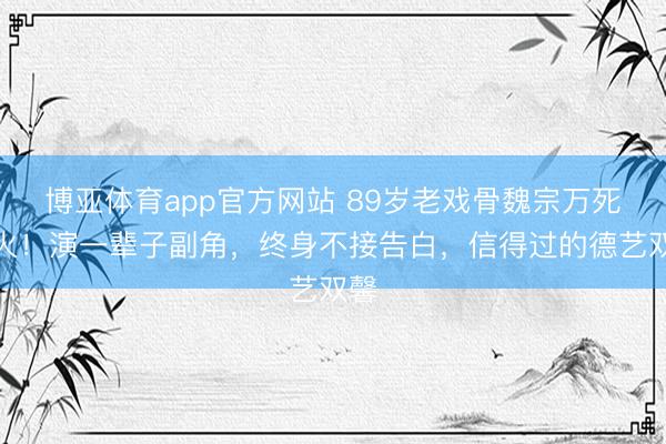 博亚体育app官方网站 89岁老戏骨魏宗万死一火！演一辈子副角，终身不接告白，信得过的德艺双馨